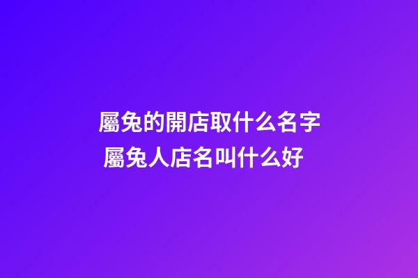 屬兔的開店取什么名字 屬兔人店名叫什么好-第1張-店鋪起名-玄機派